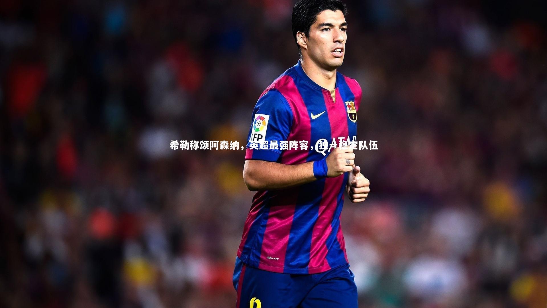 【yabo体育】希勒称颂阿森纳，英超最强阵容，独一稳定队伍