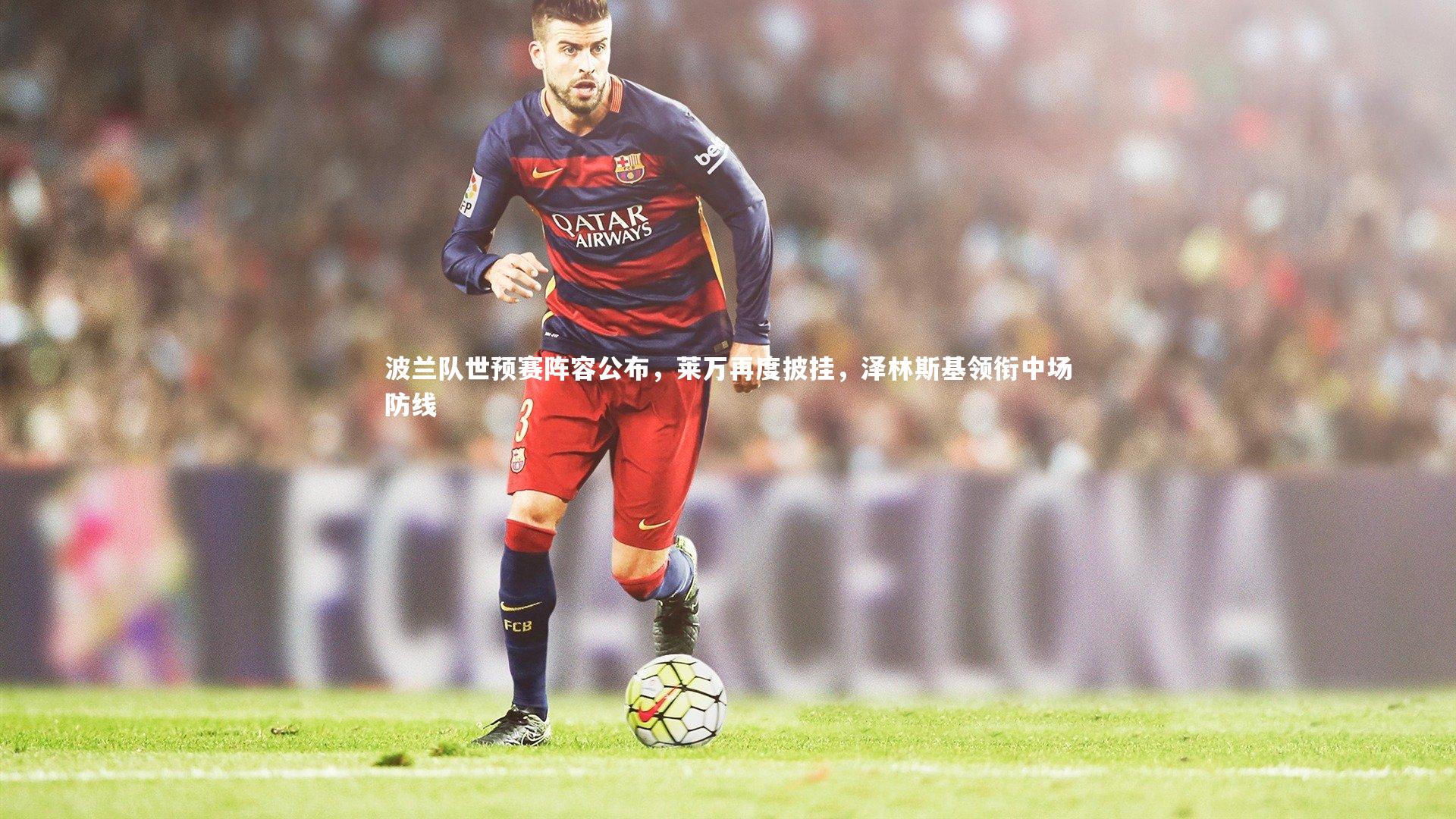 亚博体育官网：波兰队世预赛阵容公布，莱万再度披挂，泽林斯基领衔中场防线