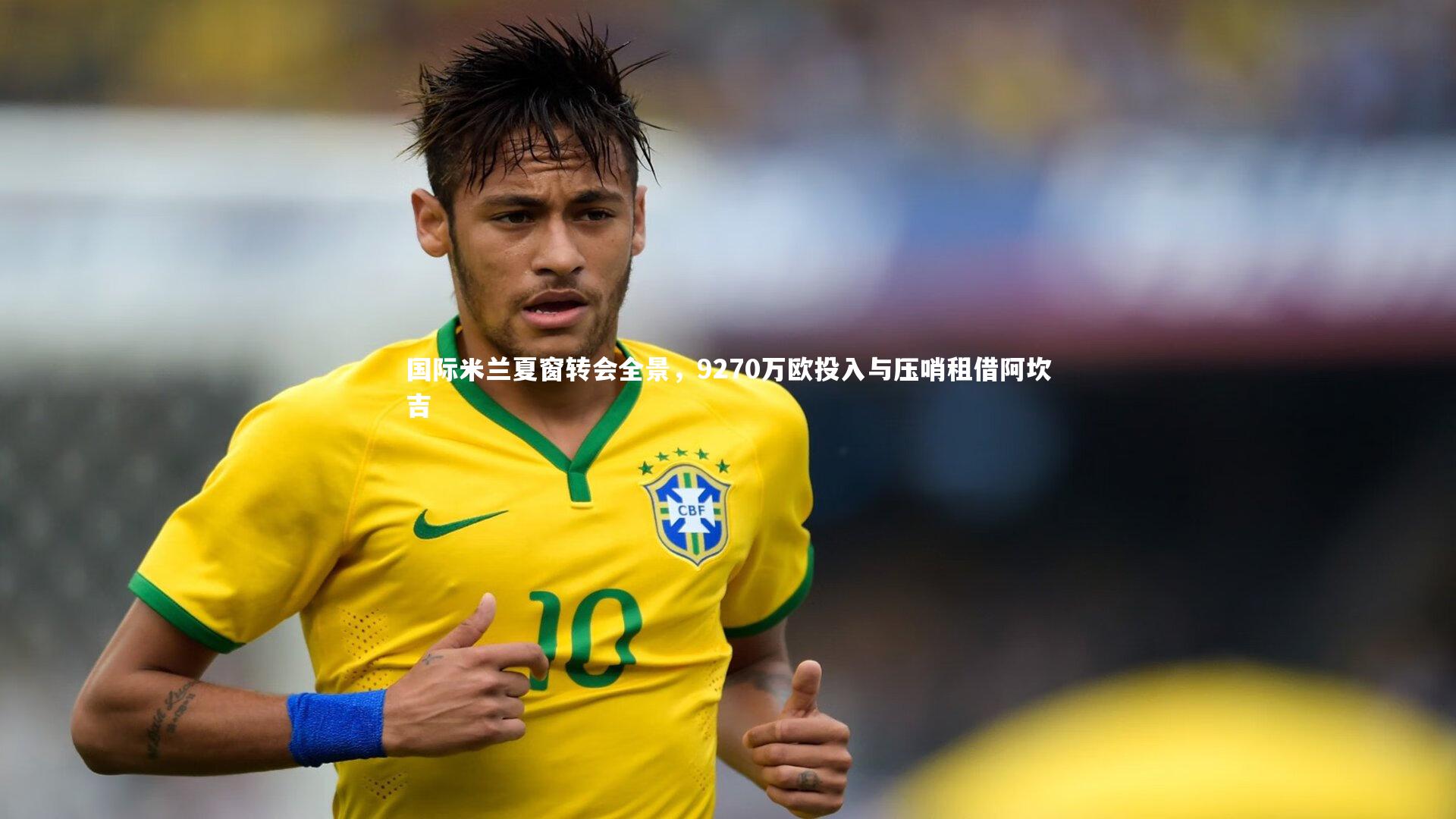 国际米兰夏窗转会全景，9270万欧投入与压哨租借阿坎吉