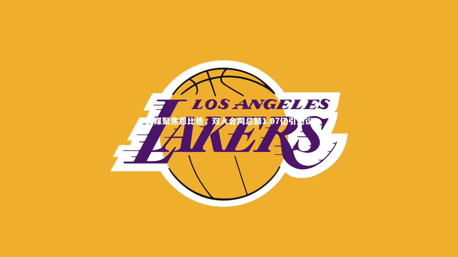 亚博体育app：美媒聚焦恩比德，双人合同总额1.07亿引热议