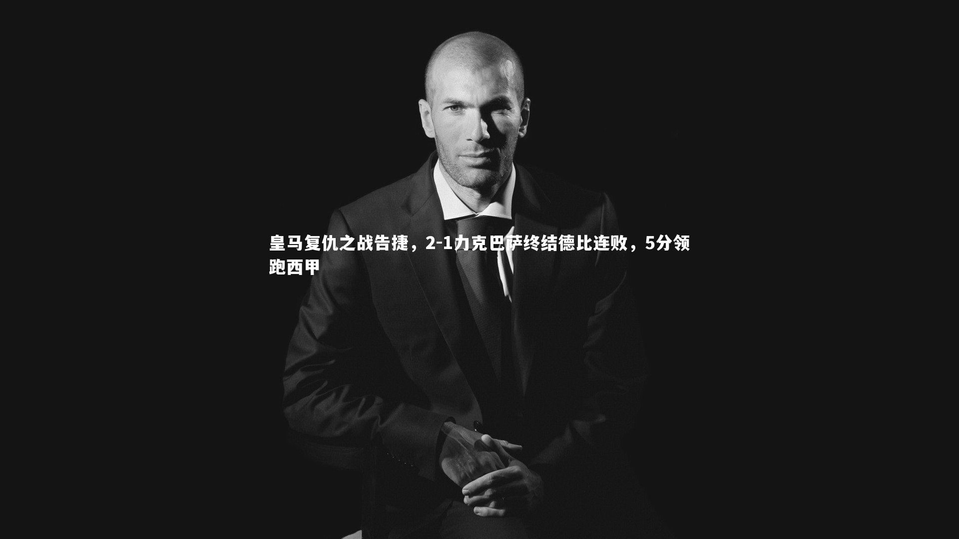 亚博娱乐-皇马复仇之战告捷，2-1力克巴萨终结德比连败，5分领跑西甲