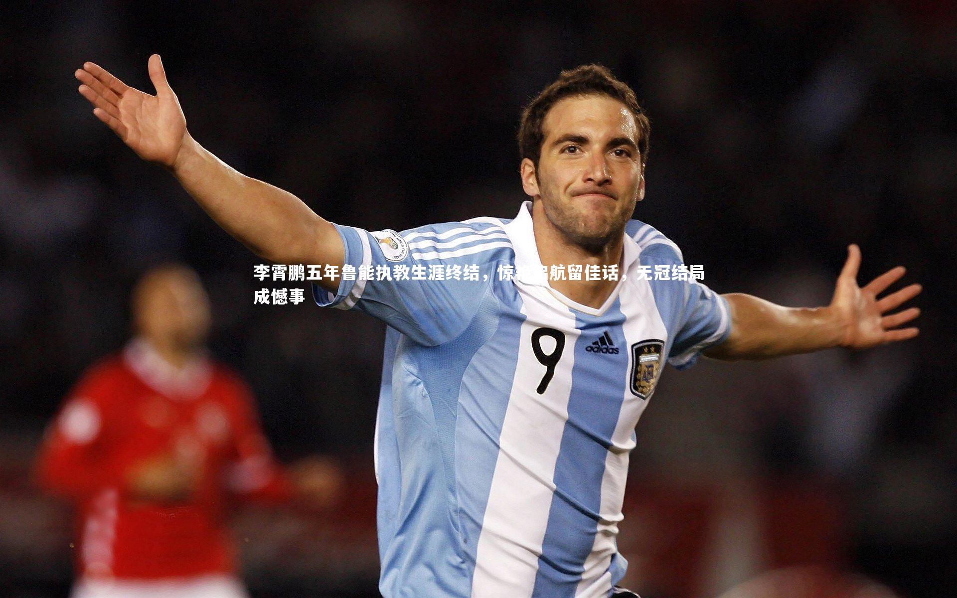 李霄鹏五年鲁能执教生涯终结，惊艳启航留佳话，无冠结局成憾事